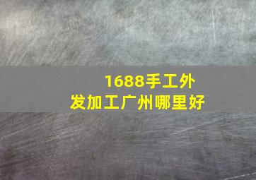 1688手工外发加工广州哪里好