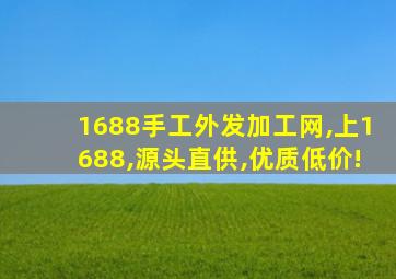 1688手工外发加工网,上1688,源头直供,优质低价!