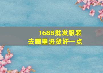 1688批发服装去哪里进货好一点