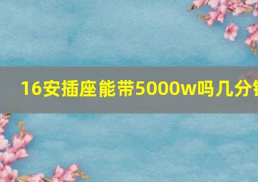 16安插座能带5000w吗几分钟