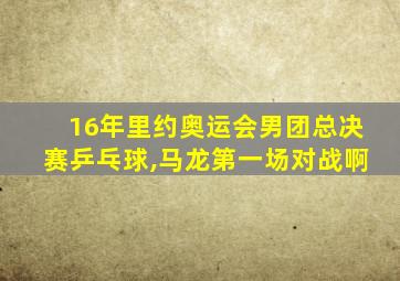 16年里约奥运会男团总决赛乒乓球,马龙第一场对战啊