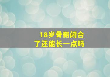 18岁骨骼闭合了还能长一点吗