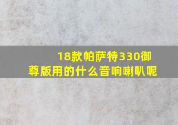 18款帕萨特330御尊版用的什么音响喇叭呢