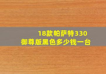 18款帕萨特330御尊版黑色多少钱一台