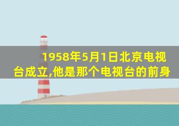 1958年5月1日北京电视台成立,他是那个电视台的前身