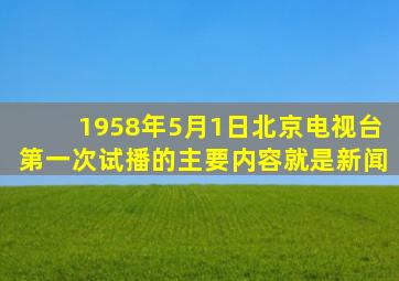 1958年5月1日北京电视台第一次试播的主要内容就是新闻