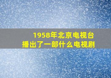 1958年北京电视台播出了一部什么电视剧