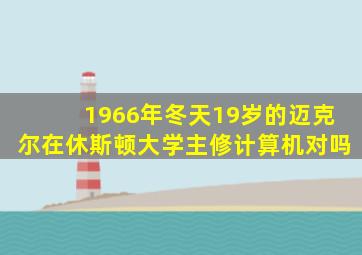 1966年冬天19岁的迈克尔在休斯顿大学主修计算机对吗