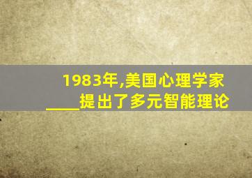 1983年,美国心理学家____提出了多元智能理论