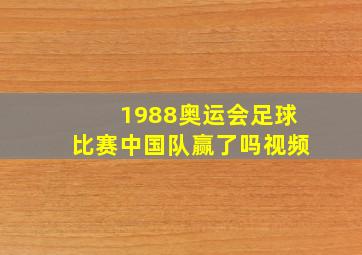 1988奥运会足球比赛中国队赢了吗视频