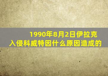 1990年8月2日伊拉克入侵科威特因什么原因造成的