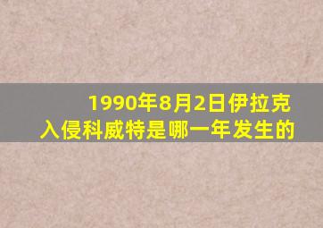 1990年8月2日伊拉克入侵科威特是哪一年发生的