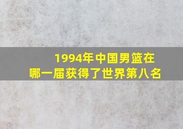 1994年中国男篮在哪一届获得了世界第八名