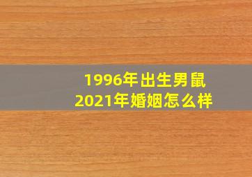 1996年出生男鼠2021年婚姻怎么样