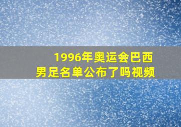 1996年奥运会巴西男足名单公布了吗视频