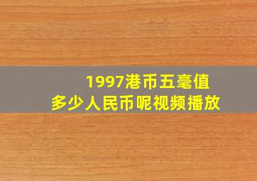 1997港币五毫值多少人民币呢视频播放