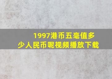 1997港币五毫值多少人民币呢视频播放下载