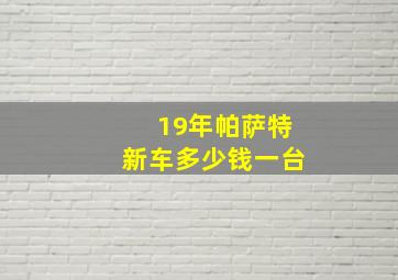 19年帕萨特新车多少钱一台