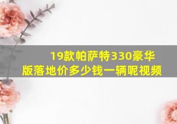 19款帕萨特330豪华版落地价多少钱一辆呢视频