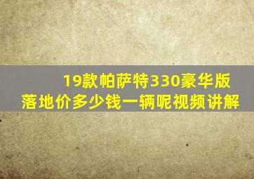 19款帕萨特330豪华版落地价多少钱一辆呢视频讲解