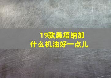 19款桑塔纳加什么机油好一点儿