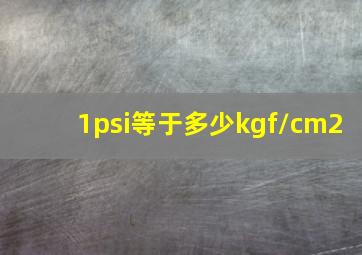 1psi等于多少kgf/cm2