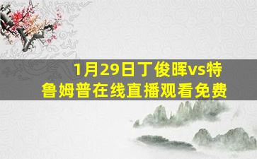 1月29日丁俊晖vs特鲁姆普在线直播观看免费