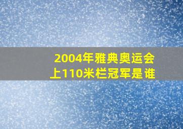 2004年雅典奥运会上110米栏冠军是谁