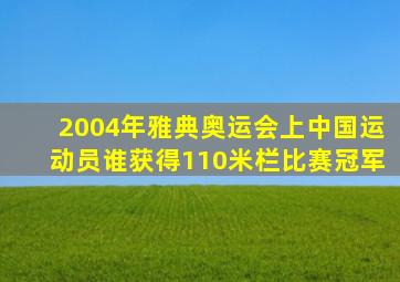 2004年雅典奥运会上中国运动员谁获得110米栏比赛冠军