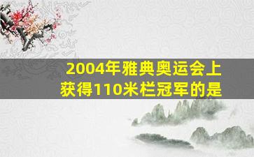 2004年雅典奥运会上获得110米栏冠军的是