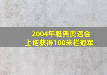 2004年雅典奥运会上谁获得100米栏冠军