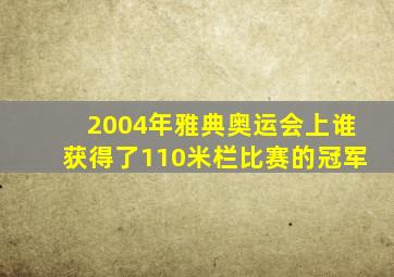 2004年雅典奥运会上谁获得了110米栏比赛的冠军