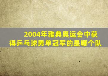 2004年雅典奥运会中获得乒乓球男单冠军的是哪个队