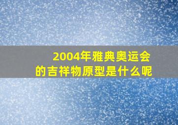 2004年雅典奥运会的吉祥物原型是什么呢