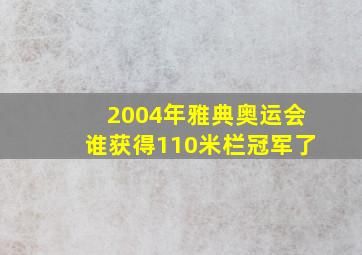 2004年雅典奥运会谁获得110米栏冠军了