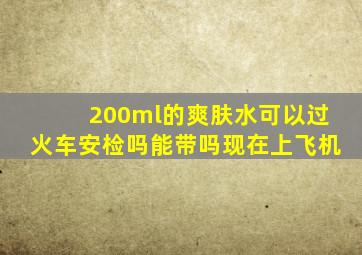 200ml的爽肤水可以过火车安检吗能带吗现在上飞机