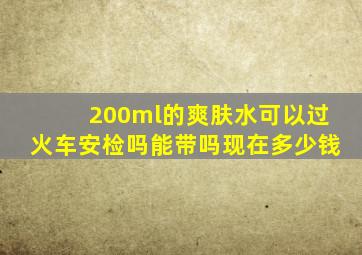 200ml的爽肤水可以过火车安检吗能带吗现在多少钱