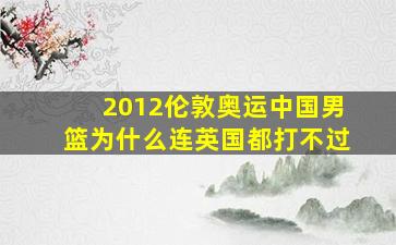 2012伦敦奥运中国男篮为什么连英国都打不过