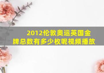 2012伦敦奥运英国金牌总数有多少枚呢视频播放