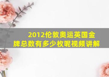 2012伦敦奥运英国金牌总数有多少枚呢视频讲解