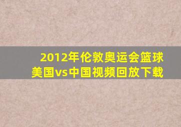 2012年伦敦奥运会篮球美国vs中国视频回放下载