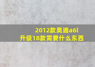 2012款奥迪a6l升级18款需要什么东西