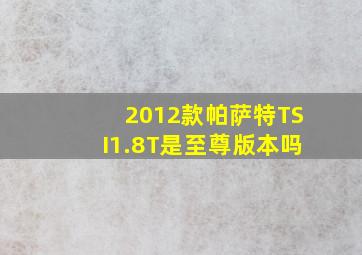 2012款帕萨特TSI1.8T是至尊版本吗