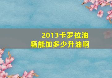 2013卡罗拉油箱能加多少升油啊