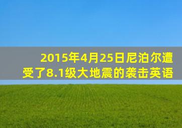 2015年4月25日尼泊尔遭受了8.1级大地震的袭击英语