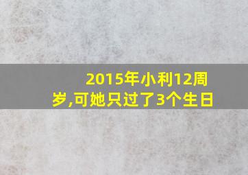 2015年小利12周岁,可她只过了3个生日