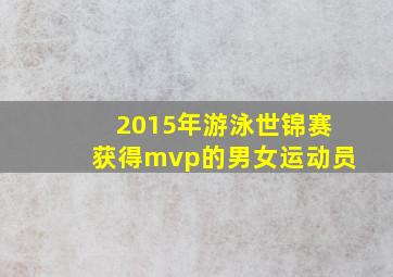 2015年游泳世锦赛获得mvp的男女运动员