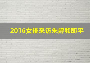 2016女排采访朱婷和郎平