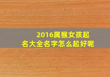 2016属猴女孩起名大全名字怎么起好呢