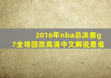 2016年nba总决赛g7全场回放高清中文解说是谁